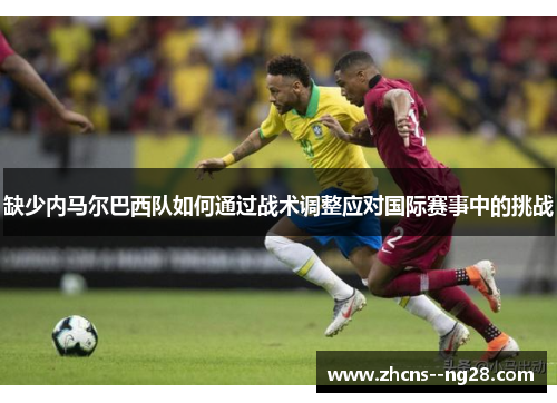 缺少内马尔巴西队如何通过战术调整应对国际赛事中的挑战