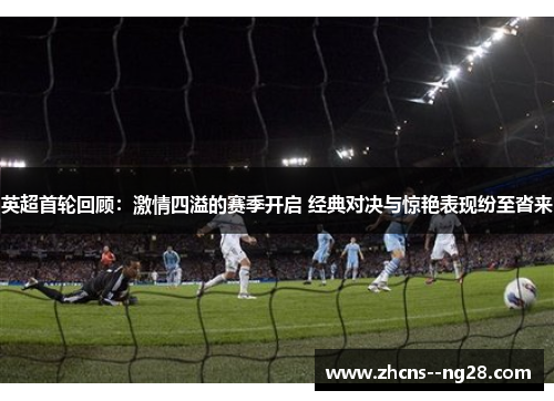 英超首轮回顾：激情四溢的赛季开启 经典对决与惊艳表现纷至沓来