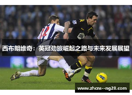 西布朗维奇：英冠劲旅崛起之路与未来发展展望