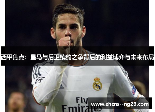 西甲焦点：皇马与后卫续约之争背后的利益博弈与未来布局