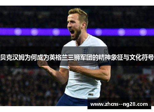 贝克汉姆为何成为英格兰三狮军团的精神象征与文化符号