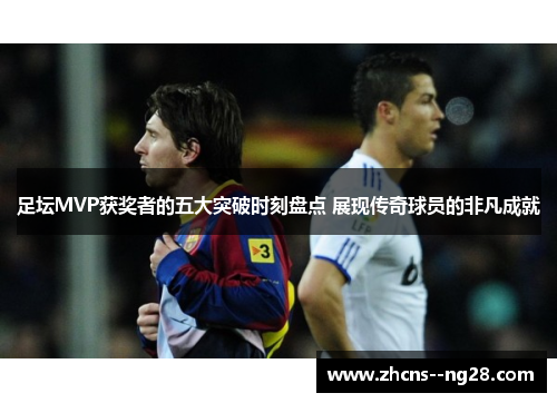 足坛MVP获奖者的五大突破时刻盘点 展现传奇球员的非凡成就