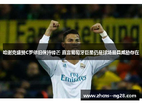 哈谢克盛赞C罗依旧保持锋芒 直言葡萄牙巨星仍是球场最具威胁存在