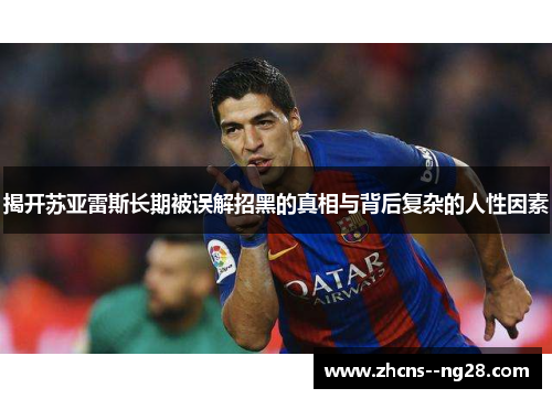 揭开苏亚雷斯长期被误解招黑的真相与背后复杂的人性因素