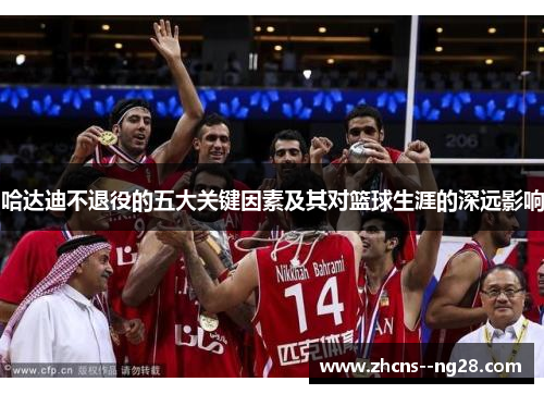 哈达迪不退役的五大关键因素及其对篮球生涯的深远影响