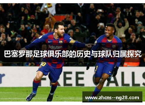 巴塞罗那足球俱乐部的历史与球队归属探究