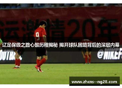 辽足保级之路心酸历程揭秘 揭开球队困境背后的深层内幕
