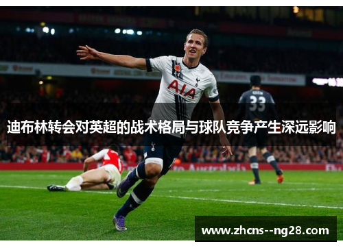 迪布林转会对英超的战术格局与球队竞争产生深远影响