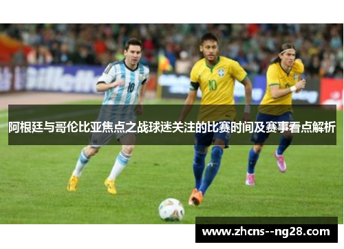 阿根廷与哥伦比亚焦点之战球迷关注的比赛时间及赛事看点解析