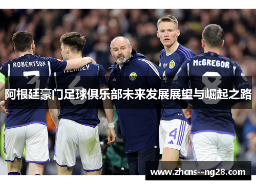 阿根廷豪门足球俱乐部未来发展展望与崛起之路