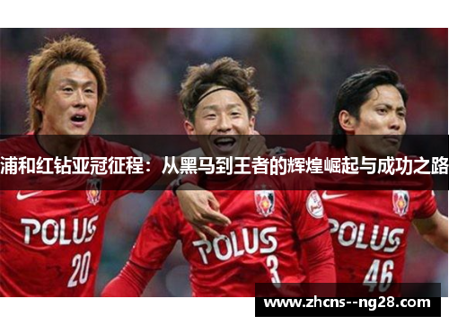 浦和红钻亚冠征程：从黑马到王者的辉煌崛起与成功之路