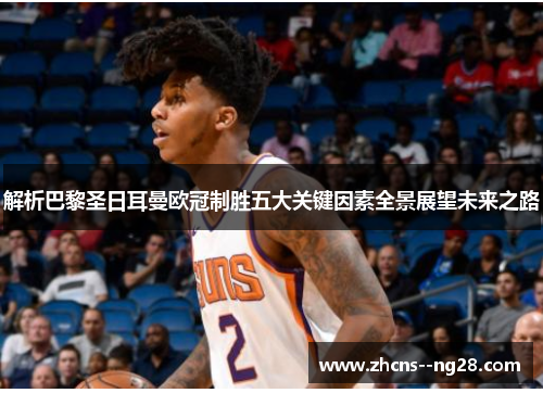 解析巴黎圣日耳曼欧冠制胜五大关键因素全景展望未来之路 解析巴黎圣日耳曼欧冠制胜五大关键因素全景展望未来之路