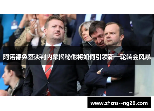 阿诺德免签谈判内幕揭秘他将如何引领新一轮转会风暴 阿诺德免签谈判内幕揭秘他将如何引领新一轮转会风暴