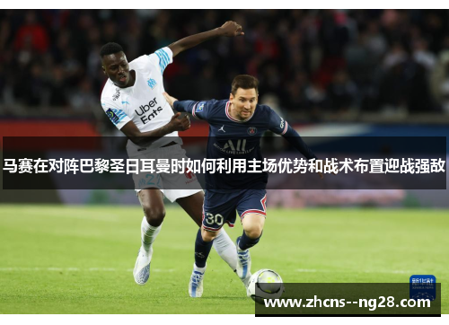 马赛在对阵巴黎圣日耳曼时如何利用主场优势和战术布置迎战强敌