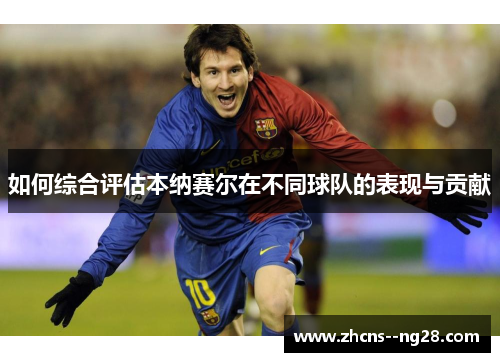 如何综合评估本纳赛尔在不同球队的表现与贡献