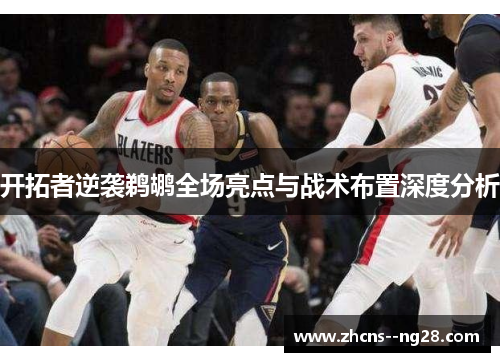 开拓者逆袭鹈鹕全场亮点与战术布置深度分析