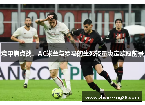 意甲焦点战：AC米兰与罗马的生死较量决定欧冠前景