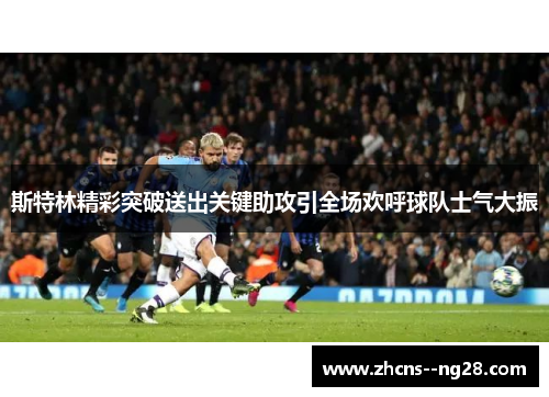 斯特林精彩突破送出关键助攻引全场欢呼球队士气大振