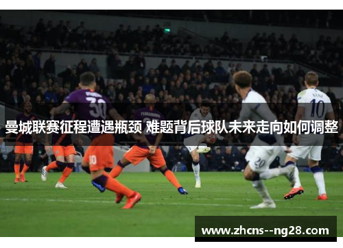 曼城联赛征程遭遇瓶颈 难题背后球队未来走向如何调整