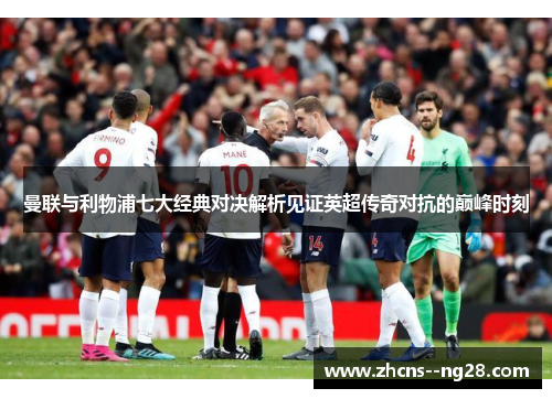 曼联与利物浦七大经典对决解析见证英超传奇对抗的巅峰时刻