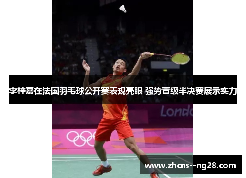 李梓嘉在法国羽毛球公开赛表现亮眼 强势晋级半决赛展示实力 李梓嘉在法国羽毛球公开赛表现亮眼 强势晋级半决赛展示实力