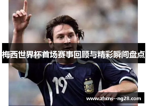 梅西世界杯首场赛事回顾与精彩瞬间盘点