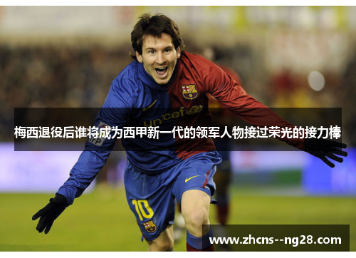 梅西退役后谁将成为西甲新一代的领军人物接过荣光的接力棒