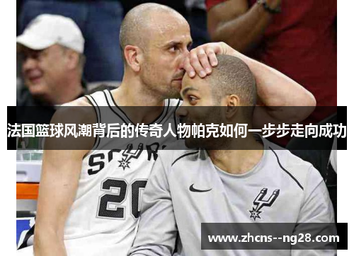 法国篮球风潮背后的传奇人物帕克如何一步步走向成功