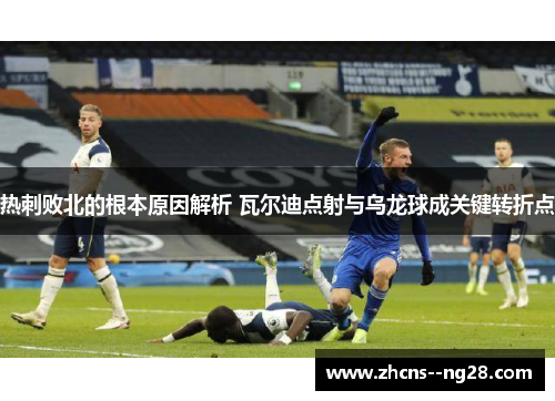热刺败北的根本原因解析 瓦尔迪点射与乌龙球成关键转折点