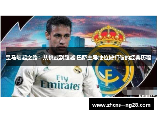 皇马崛起之路：从挑战到超越 巴萨主导地位被打破的经典历程