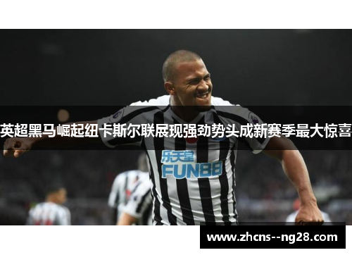 英超黑马崛起纽卡斯尔联展现强劲势头成新赛季最大惊喜