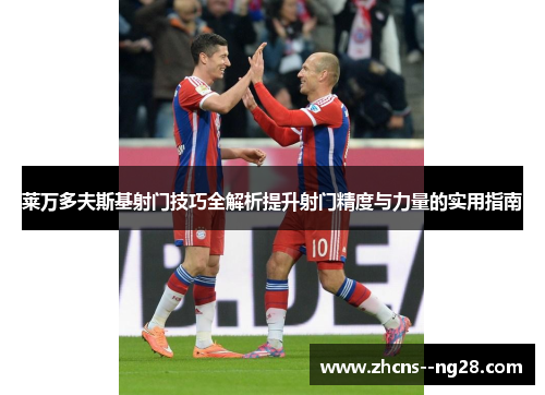 莱万多夫斯基射门技巧全解析提升射门精度与力量的实用指南