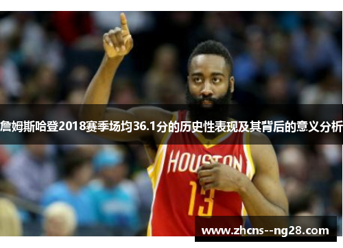 詹姆斯哈登2018赛季场均36.1分的历史性表现及其背后的意义分析 詹姆斯哈登2018赛季场均36.1分的历史性表现及其背后的意义分析