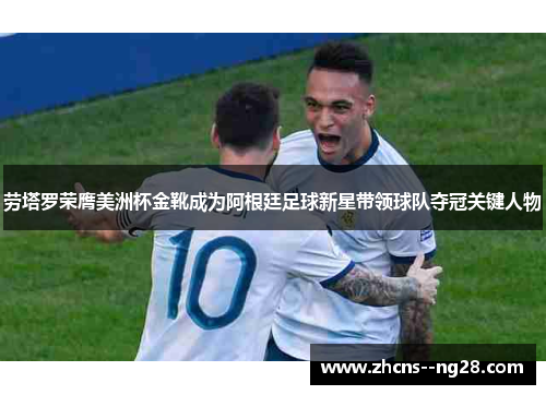 劳塔罗荣膺美洲杯金靴成为阿根廷足球新星带领球队夺冠关键人物