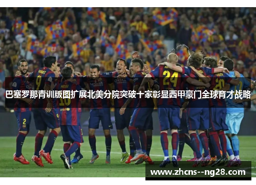 巴塞罗那青训版图扩展北美分院突破十家彰显西甲豪门全球育才战略