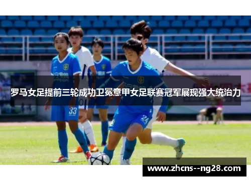 罗马女足提前三轮成功卫冕意甲女足联赛冠军展现强大统治力