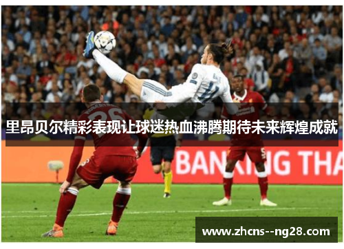 里昂贝尔精彩表现让球迷热血沸腾期待未来辉煌成就