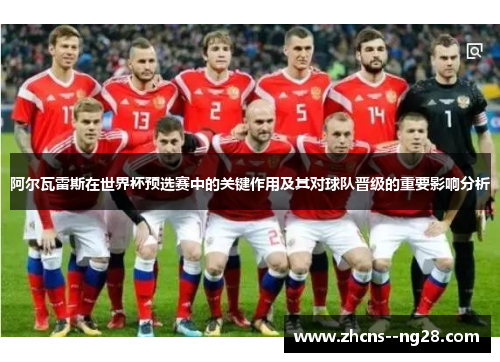 阿尔瓦雷斯在世界杯预选赛中的关键作用及其对球队晋级的重要影响分析