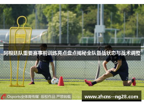 阿根廷队重要赛事前训练亮点盘点揭秘全队备战状态与战术调整