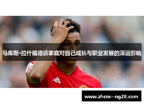 马库斯·拉什福德谈家庭对自己成长与职业发展的深远影响