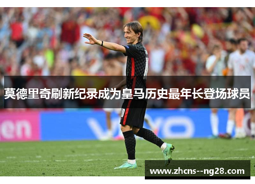 莫德里奇刷新纪录成为皇马历史最年长登场球员 莫德里奇刷新纪录成为皇马历史最年长登场球员